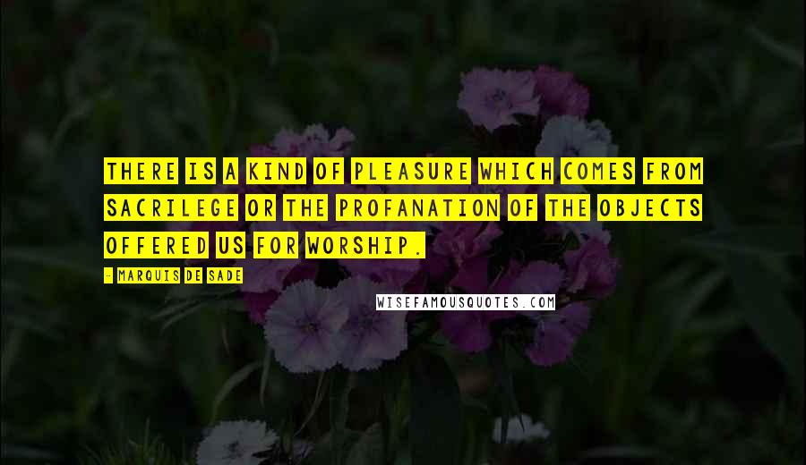 Marquis De Sade Quotes: There is a kind of pleasure which comes from sacrilege or the profanation of the objects offered us for worship.