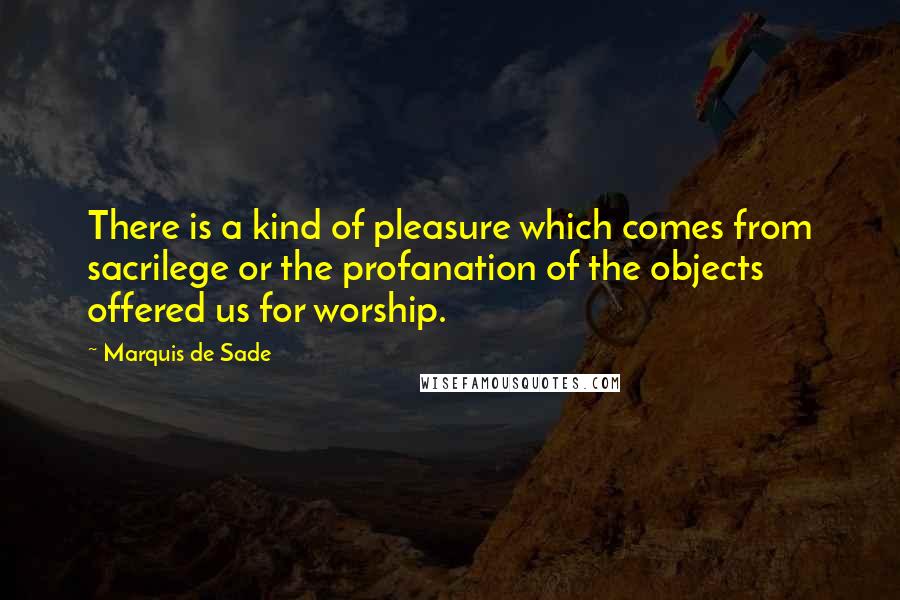 Marquis De Sade Quotes: There is a kind of pleasure which comes from sacrilege or the profanation of the objects offered us for worship.