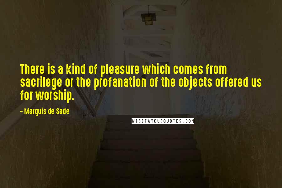 Marquis De Sade Quotes: There is a kind of pleasure which comes from sacrilege or the profanation of the objects offered us for worship.