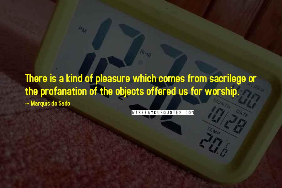 Marquis De Sade Quotes: There is a kind of pleasure which comes from sacrilege or the profanation of the objects offered us for worship.