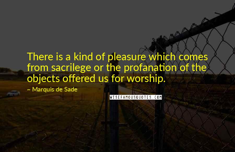 Marquis De Sade Quotes: There is a kind of pleasure which comes from sacrilege or the profanation of the objects offered us for worship.