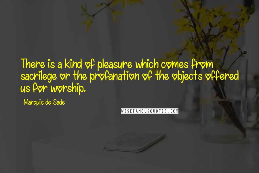 Marquis De Sade Quotes: There is a kind of pleasure which comes from sacrilege or the profanation of the objects offered us for worship.