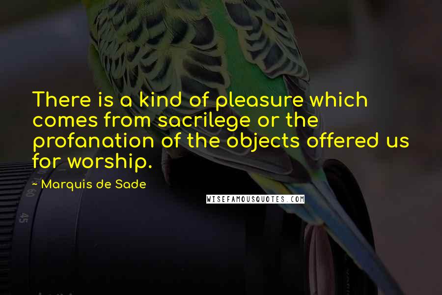 Marquis De Sade Quotes: There is a kind of pleasure which comes from sacrilege or the profanation of the objects offered us for worship.