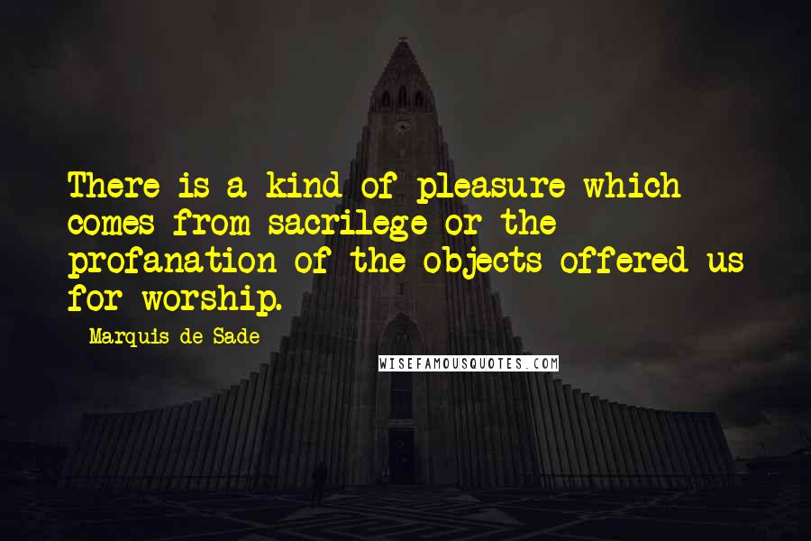Marquis De Sade Quotes: There is a kind of pleasure which comes from sacrilege or the profanation of the objects offered us for worship.