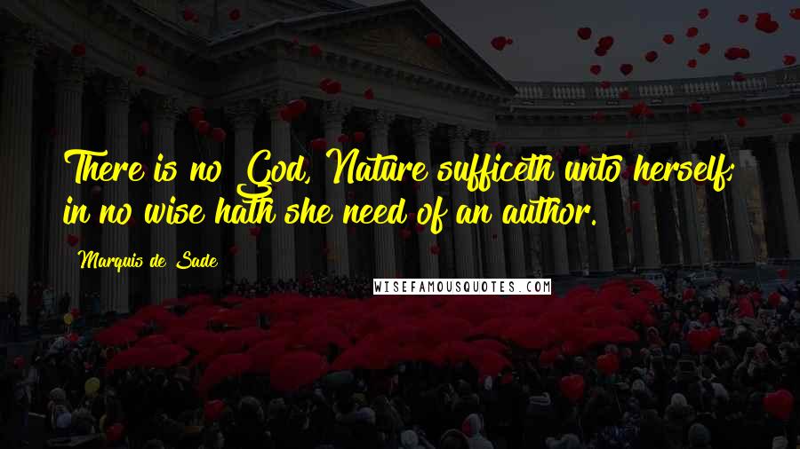 Marquis De Sade Quotes: There is no God, Nature sufficeth unto herself; in no wise hath she need of an author.