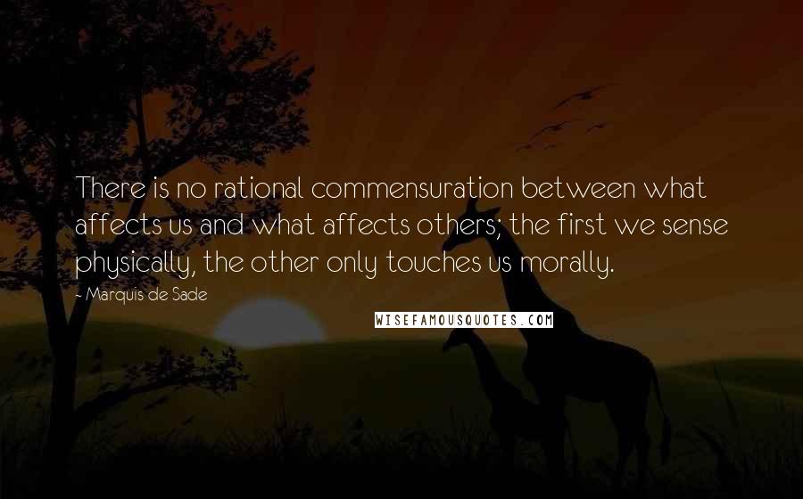 Marquis De Sade Quotes: There is no rational commensuration between what affects us and what affects others; the first we sense physically, the other only touches us morally.