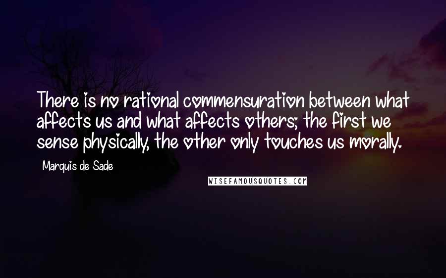 Marquis De Sade Quotes: There is no rational commensuration between what affects us and what affects others; the first we sense physically, the other only touches us morally.