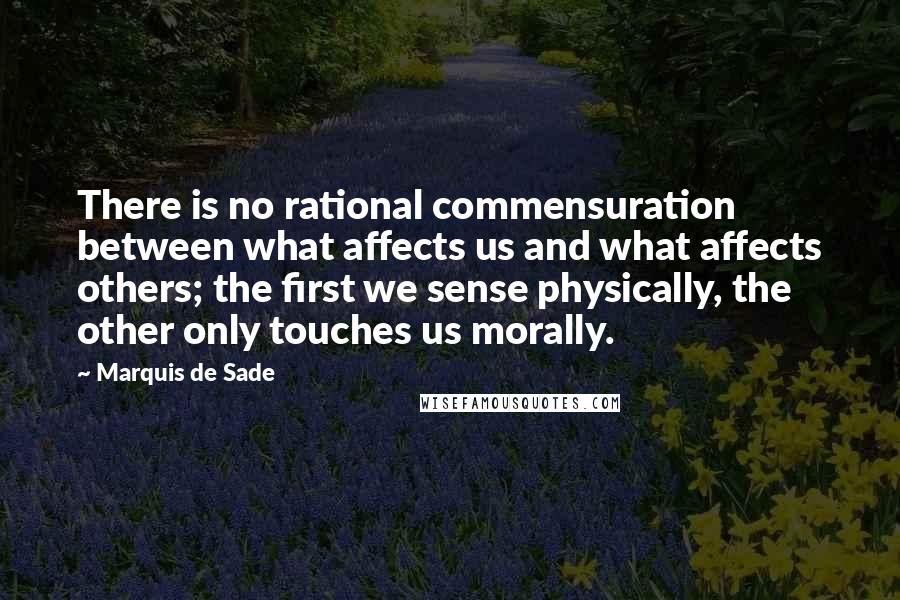 Marquis De Sade Quotes: There is no rational commensuration between what affects us and what affects others; the first we sense physically, the other only touches us morally.