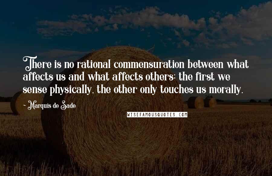 Marquis De Sade Quotes: There is no rational commensuration between what affects us and what affects others; the first we sense physically, the other only touches us morally.
