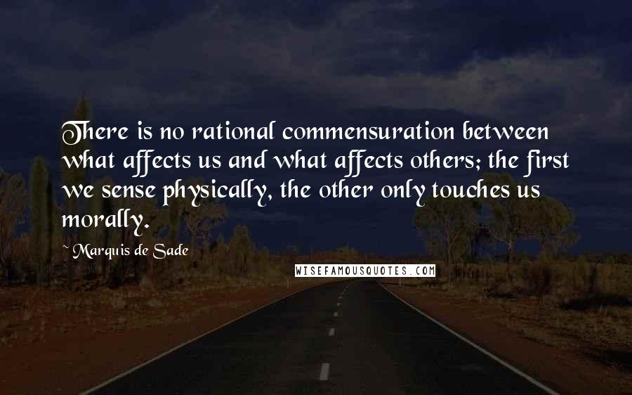 Marquis De Sade Quotes: There is no rational commensuration between what affects us and what affects others; the first we sense physically, the other only touches us morally.