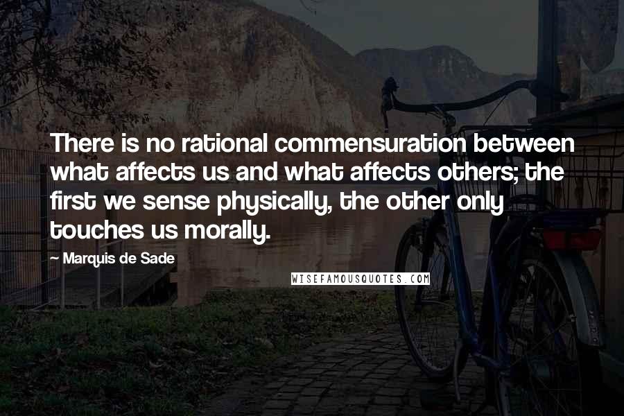 Marquis De Sade Quotes: There is no rational commensuration between what affects us and what affects others; the first we sense physically, the other only touches us morally.