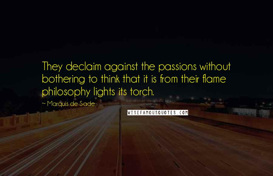 Marquis De Sade Quotes: They declaim against the passions without bothering to think that it is from their flame philosophy lights its torch.