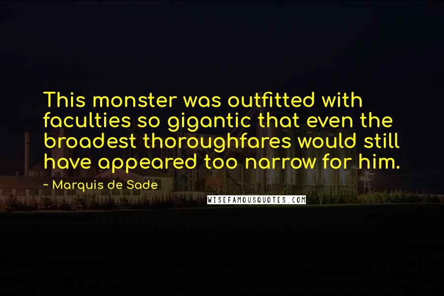 Marquis De Sade Quotes: This monster was outfitted with faculties so gigantic that even the broadest thoroughfares would still have appeared too narrow for him.