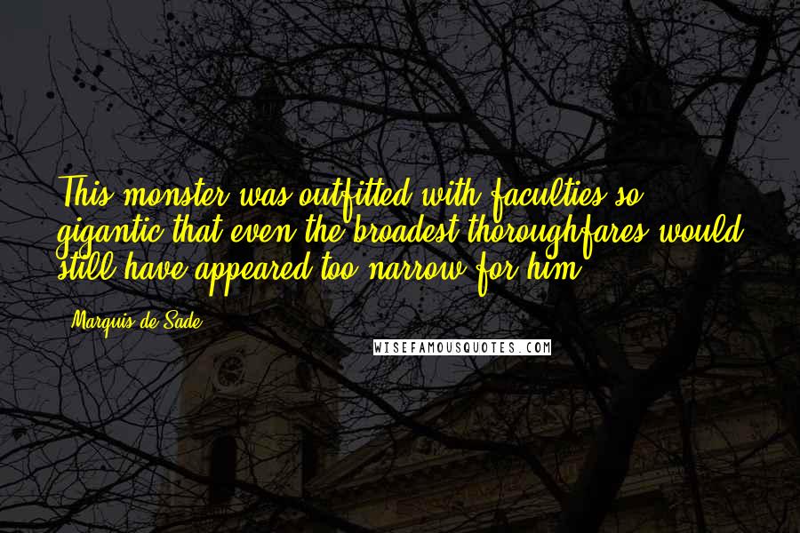 Marquis De Sade Quotes: This monster was outfitted with faculties so gigantic that even the broadest thoroughfares would still have appeared too narrow for him.