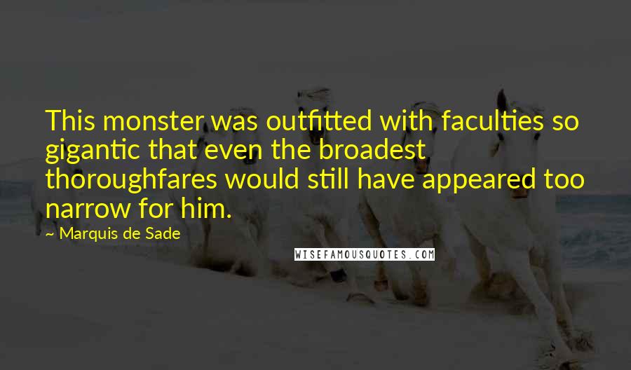 Marquis De Sade Quotes: This monster was outfitted with faculties so gigantic that even the broadest thoroughfares would still have appeared too narrow for him.