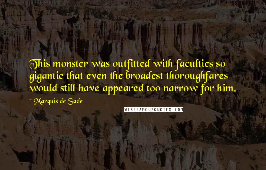 Marquis De Sade Quotes: This monster was outfitted with faculties so gigantic that even the broadest thoroughfares would still have appeared too narrow for him.