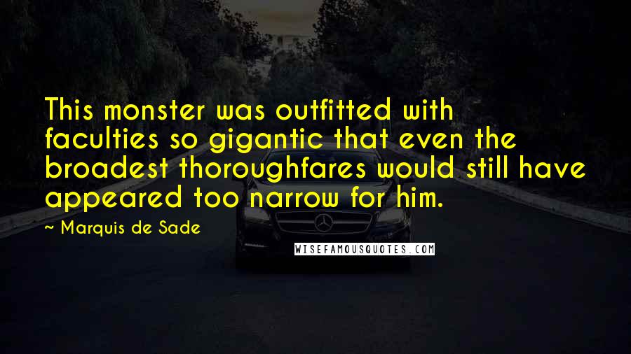 Marquis De Sade Quotes: This monster was outfitted with faculties so gigantic that even the broadest thoroughfares would still have appeared too narrow for him.