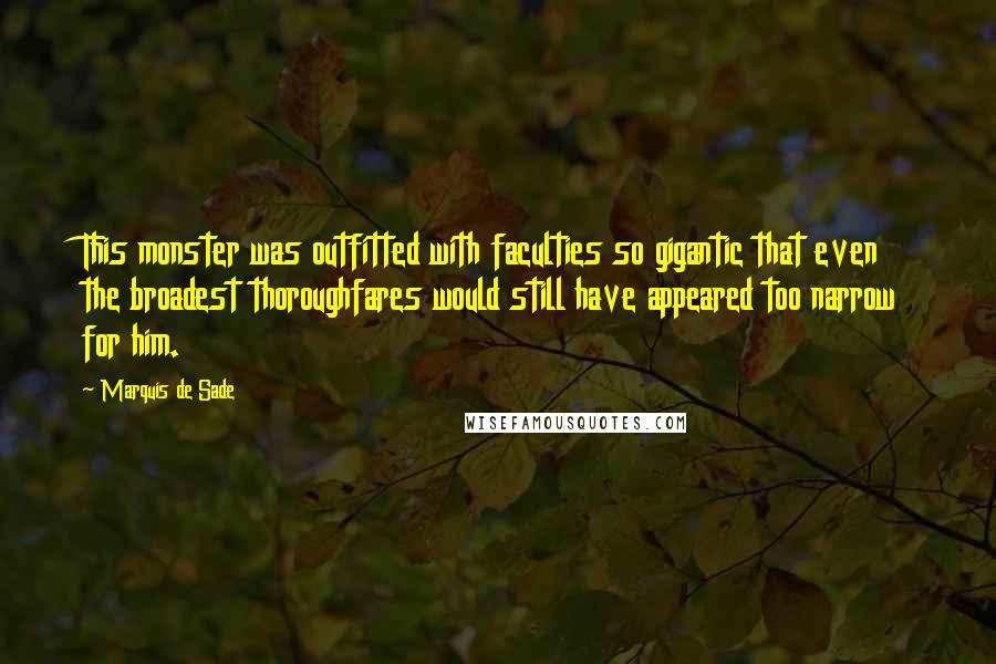 Marquis De Sade Quotes: This monster was outfitted with faculties so gigantic that even the broadest thoroughfares would still have appeared too narrow for him.