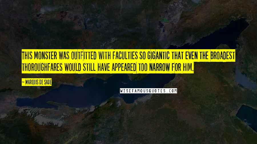 Marquis De Sade Quotes: This monster was outfitted with faculties so gigantic that even the broadest thoroughfares would still have appeared too narrow for him.