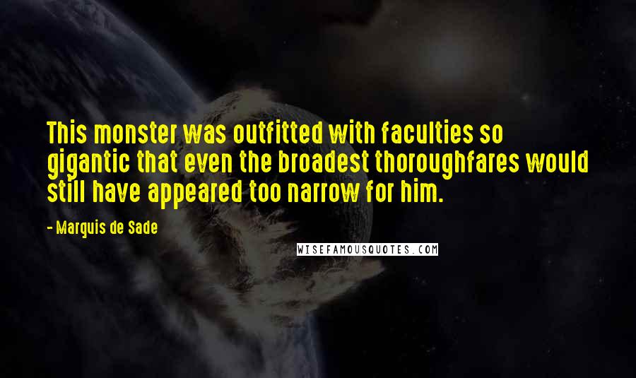 Marquis De Sade Quotes: This monster was outfitted with faculties so gigantic that even the broadest thoroughfares would still have appeared too narrow for him.