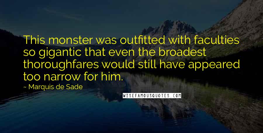 Marquis De Sade Quotes: This monster was outfitted with faculties so gigantic that even the broadest thoroughfares would still have appeared too narrow for him.