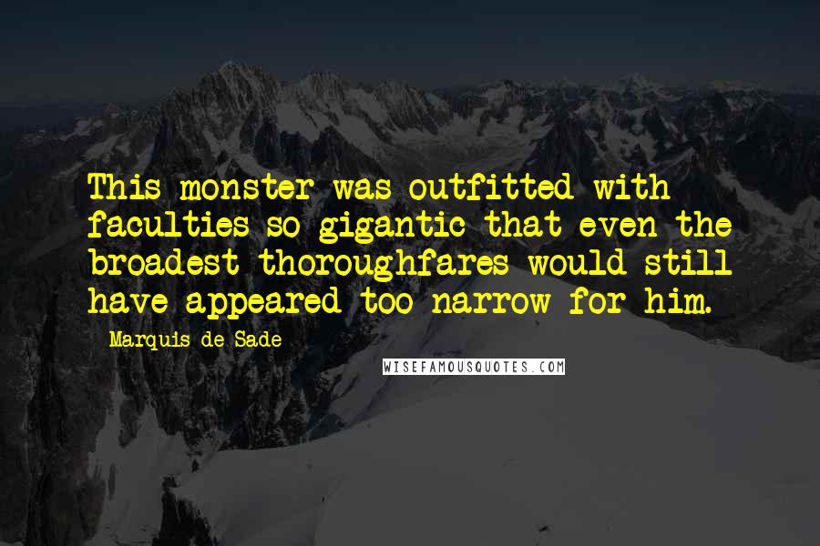 Marquis De Sade Quotes: This monster was outfitted with faculties so gigantic that even the broadest thoroughfares would still have appeared too narrow for him.