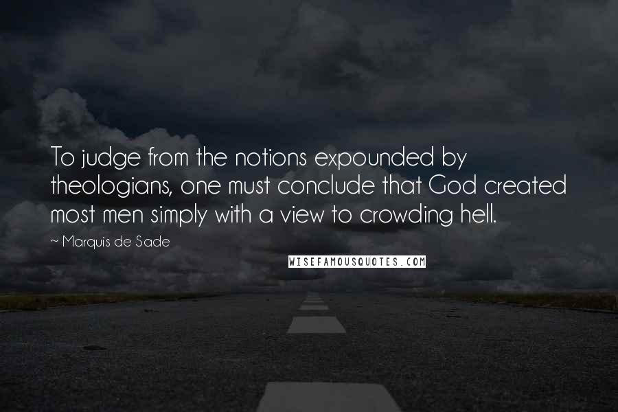 Marquis De Sade Quotes: To judge from the notions expounded by theologians, one must conclude that God created most men simply with a view to crowding hell.