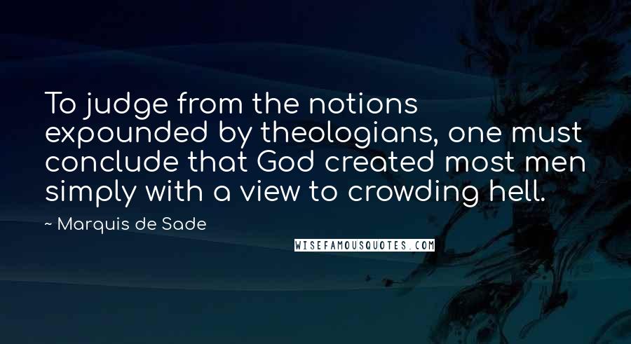 Marquis De Sade Quotes: To judge from the notions expounded by theologians, one must conclude that God created most men simply with a view to crowding hell.