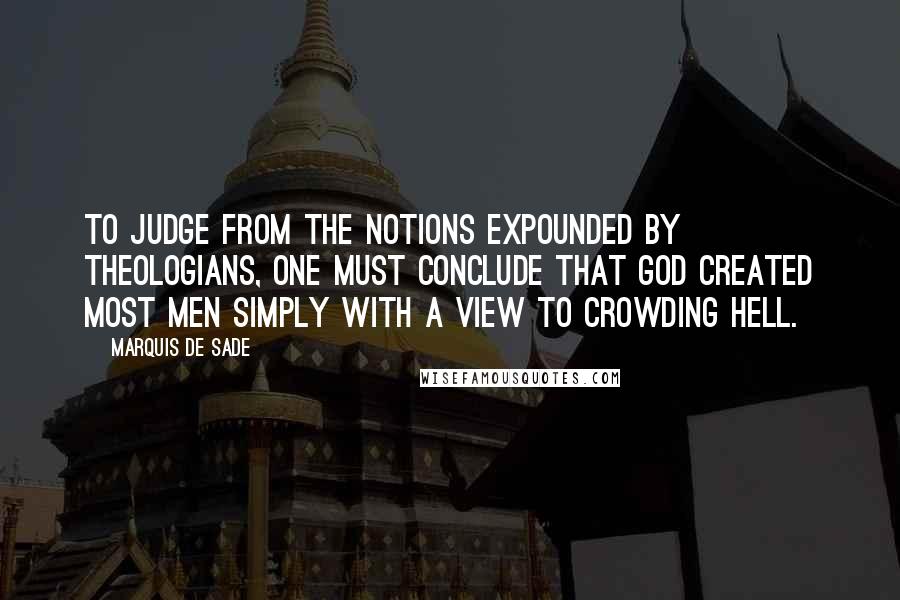 Marquis De Sade Quotes: To judge from the notions expounded by theologians, one must conclude that God created most men simply with a view to crowding hell.