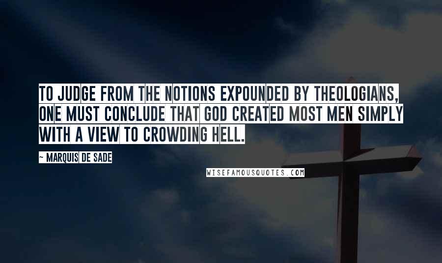 Marquis De Sade Quotes: To judge from the notions expounded by theologians, one must conclude that God created most men simply with a view to crowding hell.