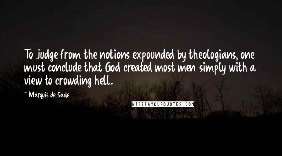 Marquis De Sade Quotes: To judge from the notions expounded by theologians, one must conclude that God created most men simply with a view to crowding hell.