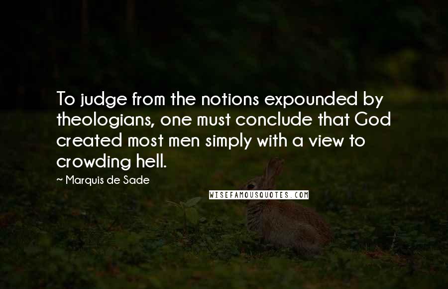 Marquis De Sade Quotes: To judge from the notions expounded by theologians, one must conclude that God created most men simply with a view to crowding hell.