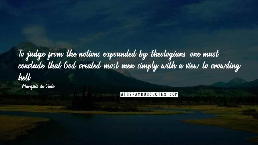 Marquis De Sade Quotes: To judge from the notions expounded by theologians, one must conclude that God created most men simply with a view to crowding hell.