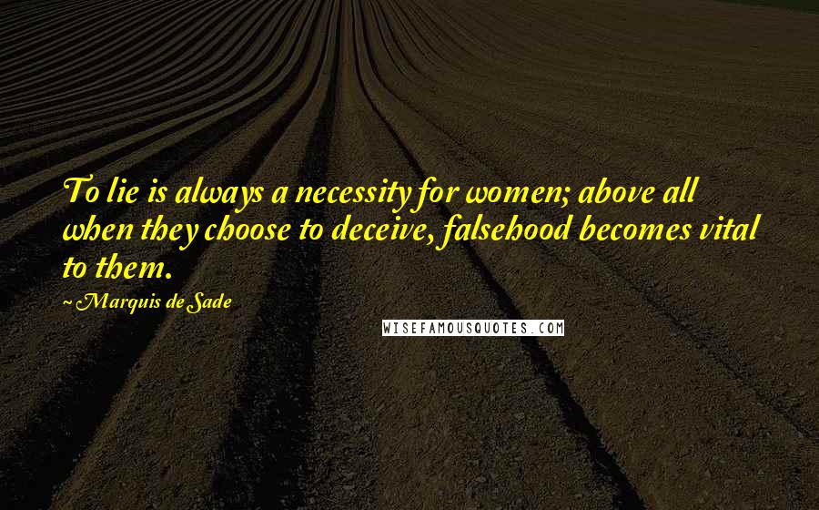 Marquis De Sade Quotes: To lie is always a necessity for women; above all when they choose to deceive, falsehood becomes vital to them.