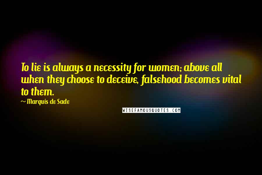 Marquis De Sade Quotes: To lie is always a necessity for women; above all when they choose to deceive, falsehood becomes vital to them.