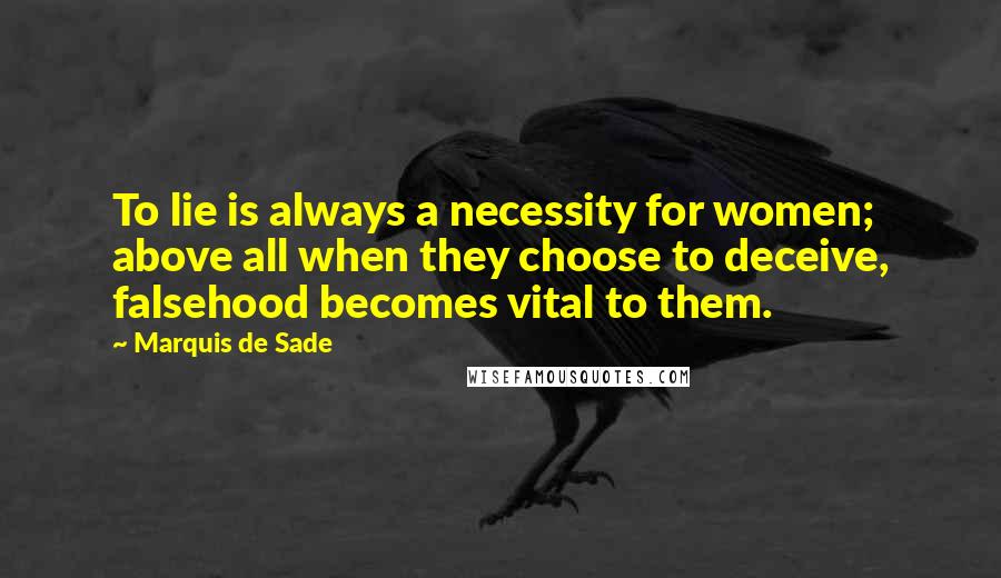 Marquis De Sade Quotes: To lie is always a necessity for women; above all when they choose to deceive, falsehood becomes vital to them.