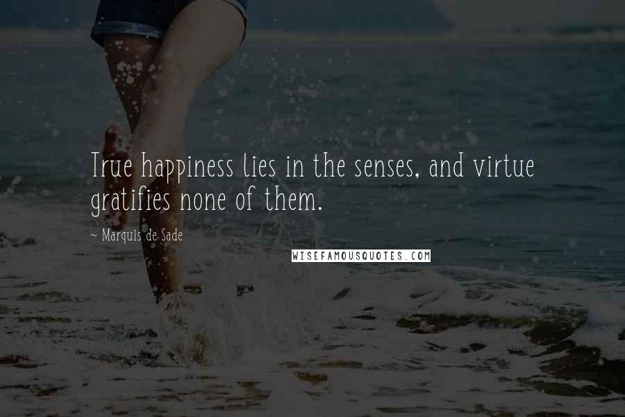 Marquis De Sade Quotes: True happiness lies in the senses, and virtue gratifies none of them.