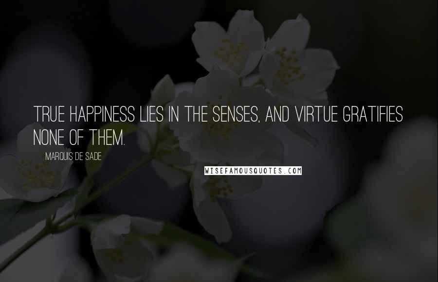 Marquis De Sade Quotes: True happiness lies in the senses, and virtue gratifies none of them.