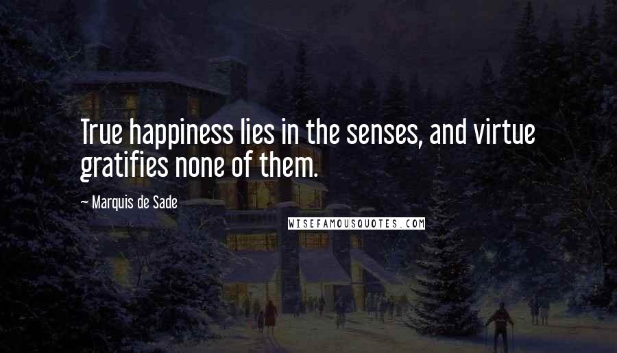 Marquis De Sade Quotes: True happiness lies in the senses, and virtue gratifies none of them.