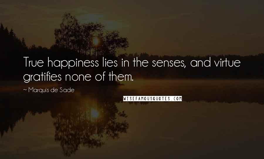 Marquis De Sade Quotes: True happiness lies in the senses, and virtue gratifies none of them.