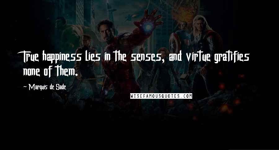 Marquis De Sade Quotes: True happiness lies in the senses, and virtue gratifies none of them.