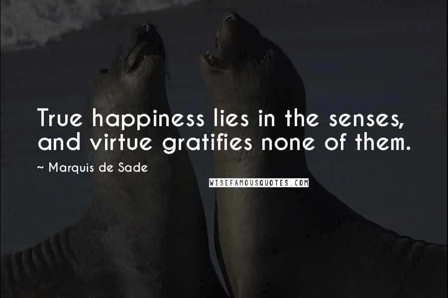 Marquis De Sade Quotes: True happiness lies in the senses, and virtue gratifies none of them.