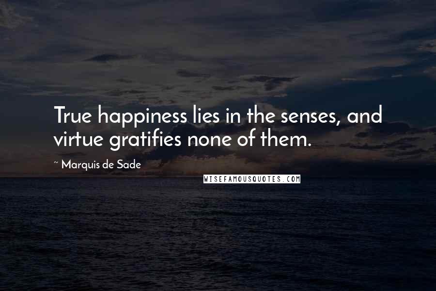 Marquis De Sade Quotes: True happiness lies in the senses, and virtue gratifies none of them.