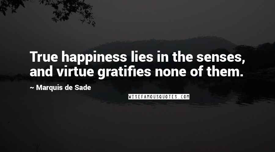 Marquis De Sade Quotes: True happiness lies in the senses, and virtue gratifies none of them.