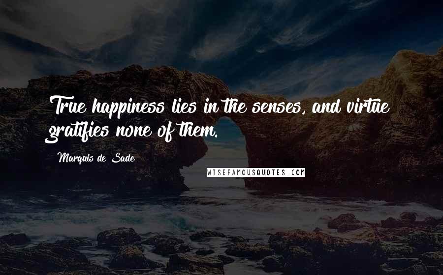 Marquis De Sade Quotes: True happiness lies in the senses, and virtue gratifies none of them.
