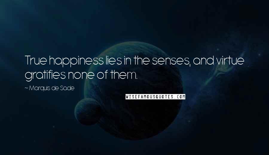 Marquis De Sade Quotes: True happiness lies in the senses, and virtue gratifies none of them.