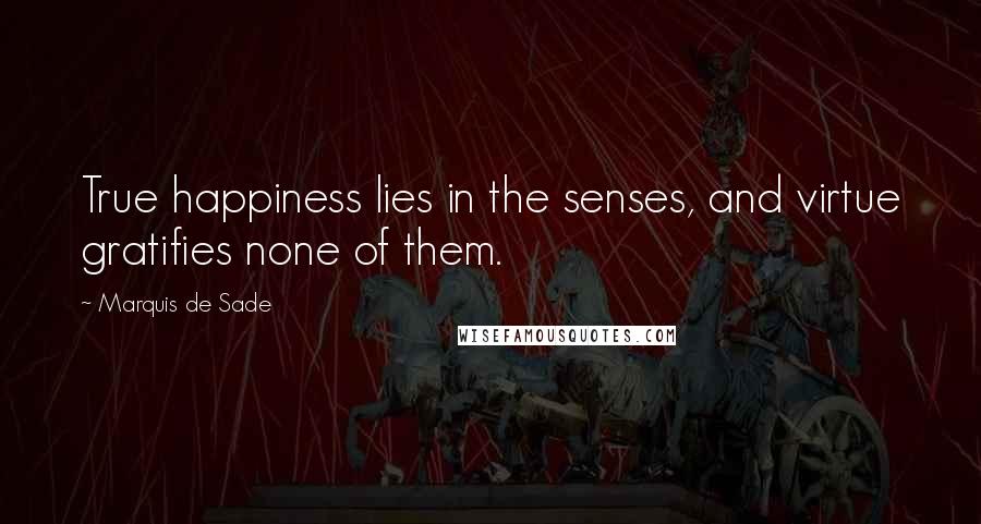 Marquis De Sade Quotes: True happiness lies in the senses, and virtue gratifies none of them.