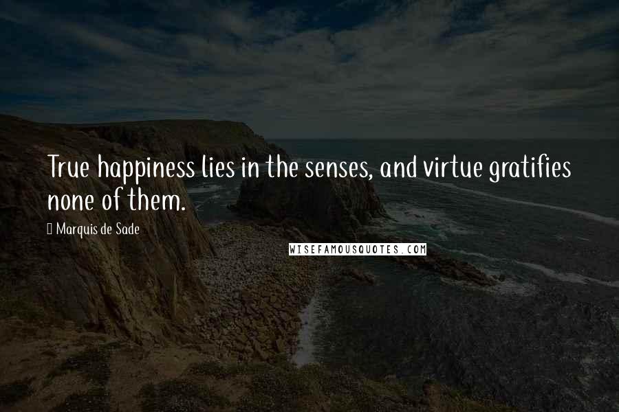 Marquis De Sade Quotes: True happiness lies in the senses, and virtue gratifies none of them.