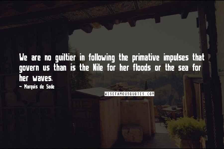 Marquis De Sade Quotes: We are no guiltier in following the primative impulses that govern us than is the Nile for her floods or the sea for her waves.