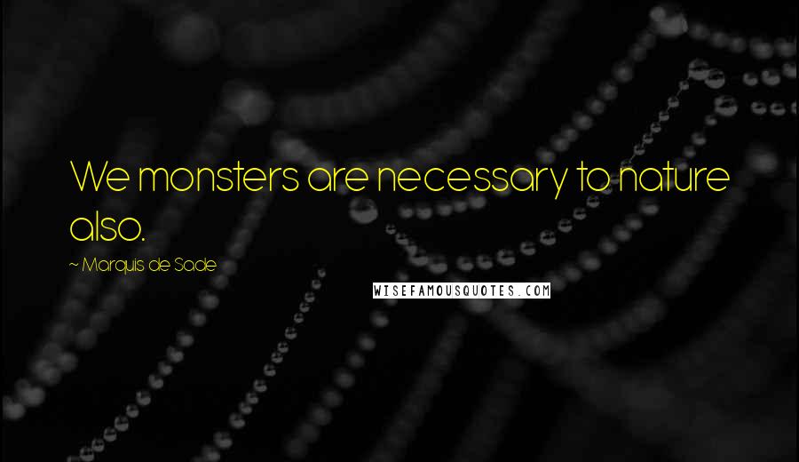 Marquis De Sade Quotes: We monsters are necessary to nature also.